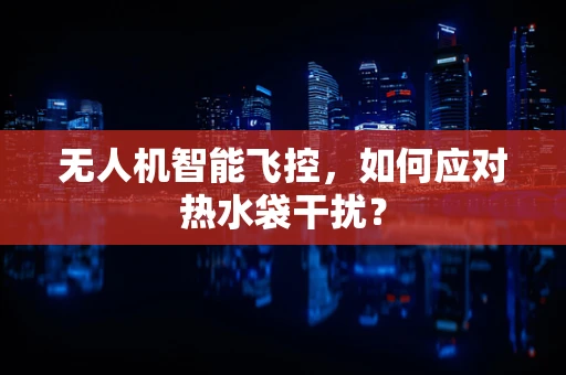 无人机智能飞控，如何应对热水袋干扰？