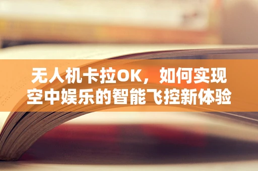 无人机卡拉OK，如何实现空中娱乐的智能飞控新体验？