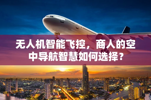 无人机智能飞控，商人的空中导航智慧如何选择？