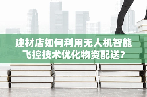 建材店如何利用无人机智能飞控技术优化物资配送？