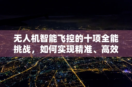 无人机智能飞控的十项全能挑战，如何实现精准、高效与智能的完美融合？