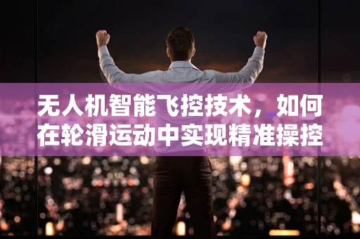 无人机智能飞控技术，如何在轮滑运动中实现精准操控？