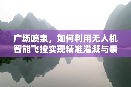 广场喷泉，如何利用无人机智能飞控实现精准灌溉与表演同步？