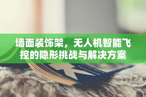 墙面装饰架，无人机智能飞控的隐形挑战与解决方案