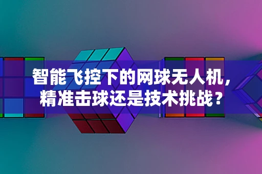 智能飞控下的网球无人机，精准击球还是技术挑战？