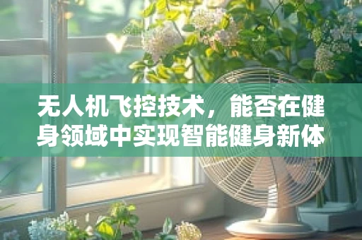 无人机飞控技术，能否在健身领域中实现智能健身新体验？