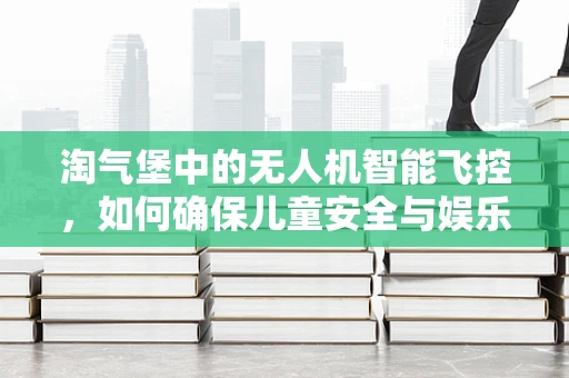 淘气堡中的无人机智能飞控，如何确保儿童安全与娱乐的双重保障？