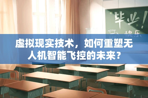 虚拟现实技术，如何重塑无人机智能飞控的未来？