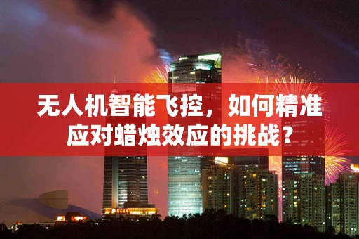 无人机智能飞控，如何精准应对蜡烛效应的挑战？