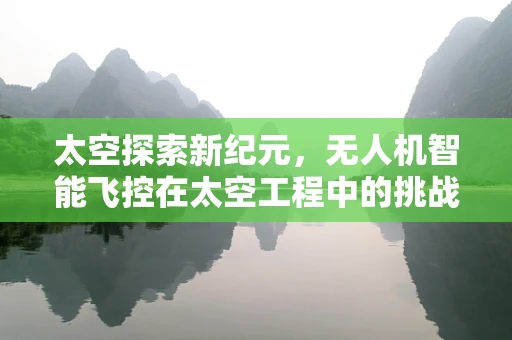 太空探索新纪元，无人机智能飞控在太空工程中的挑战与机遇