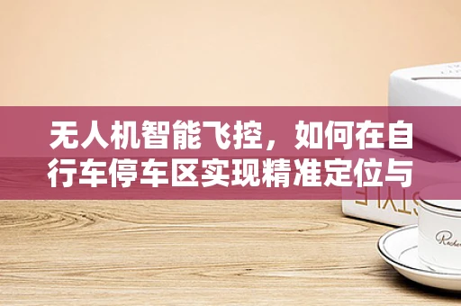 无人机智能飞控，如何在自行车停车区实现精准定位与避障？