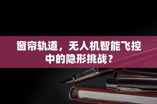 窗帘轨道，无人机智能飞控中的隐形挑战？