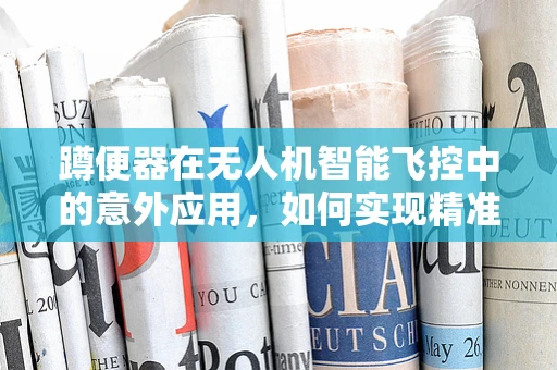蹲便器在无人机智能飞控中的意外应用，如何实现精准定位与避障？