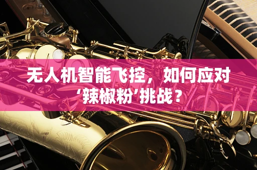 无人机智能飞控，如何应对‘辣椒粉’挑战？