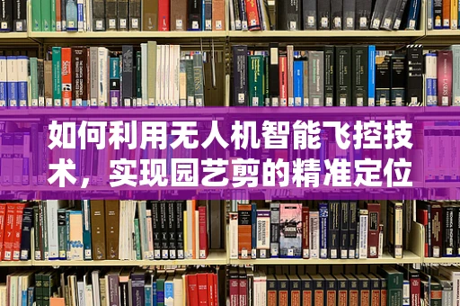 如何利用无人机智能飞控技术，实现园艺剪的精准定位与高效修剪？