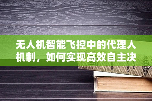 无人机智能飞控中的代理人机制，如何实现高效自主决策？