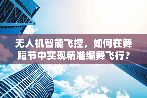 无人机智能飞控，如何在舞蹈节中实现精准编舞飞行？