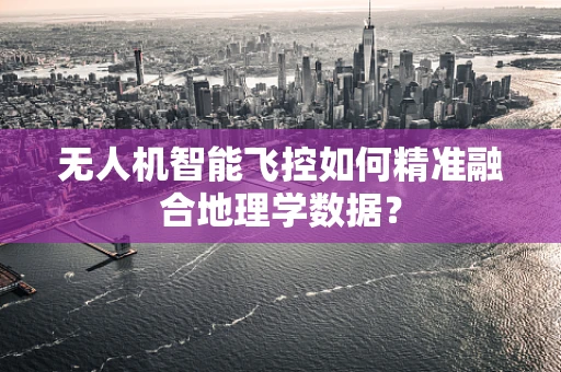 无人机智能飞控如何精准融合地理学数据？