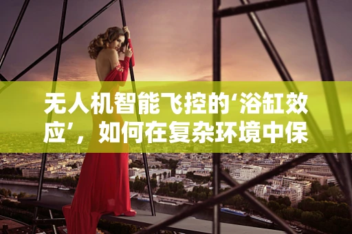 无人机智能飞控的‘浴缸效应’，如何在复杂环境中保持稳定飞行？