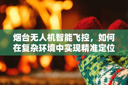 烟台无人机智能飞控，如何在复杂环境中实现精准定位与避障？