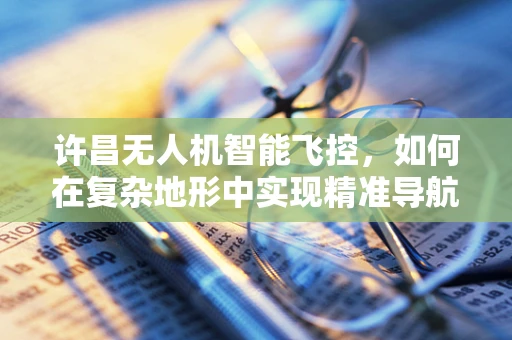 许昌无人机智能飞控，如何在复杂地形中实现精准导航？
