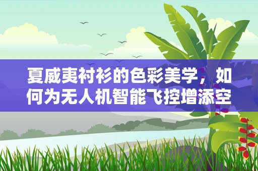 夏威夷衬衫的色彩美学，如何为无人机智能飞控增添空中时尚？