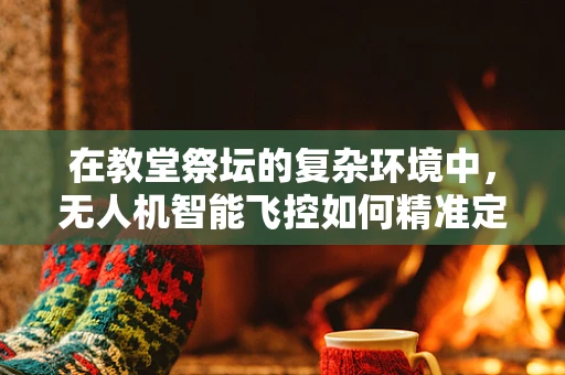 在教堂祭坛的复杂环境中，无人机智能飞控如何精准定位？