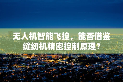 无人机智能飞控，能否借鉴缝纫机精密控制原理？