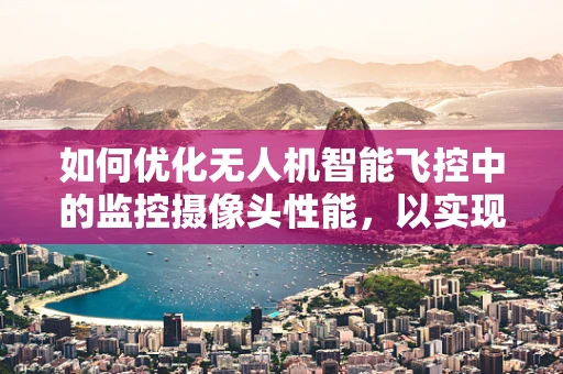 如何优化无人机智能飞控中的监控摄像头性能，以实现更精准的实时监控？