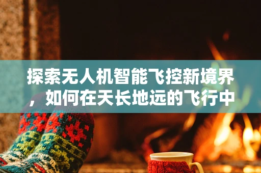 探索无人机智能飞控新境界，如何在天长地远的飞行中确保精准操控？