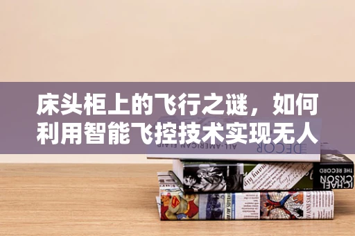 床头柜上的飞行之谜，如何利用智能飞控技术实现无人机的精准定位？