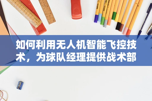 如何利用无人机智能飞控技术，为球队经理提供战术部署的空中视角？