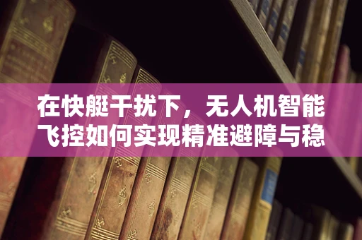 在快艇干扰下，无人机智能飞控如何实现精准避障与稳定飞行？