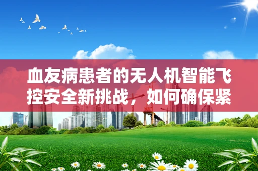 血友病患者的无人机智能飞控安全新挑战，如何确保紧急降落时的精准控制？