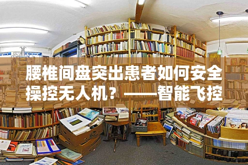 腰椎间盘突出患者如何安全操控无人机？——智能飞控的挑战与解决方案