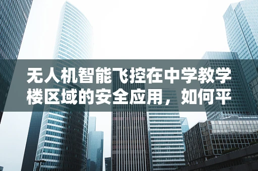 无人机智能飞控在中学教学楼区域的安全应用，如何平衡教学需求与安全边界？