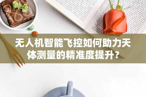无人机智能飞控如何助力天体测量的精准度提升？