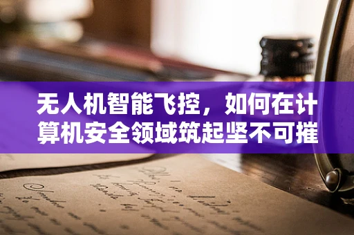 无人机智能飞控，如何在计算机安全领域筑起坚不可摧的防线？