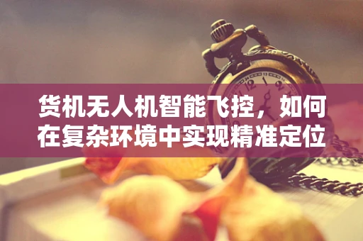 货机无人机智能飞控，如何在复杂环境中实现精准定位与导航？