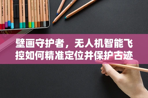 壁画守护者，无人机智能飞控如何精准定位并保护古迹壁画？