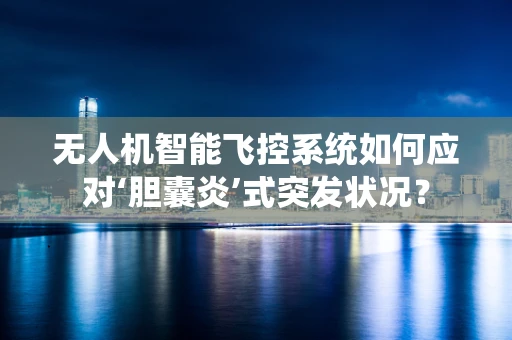 无人机智能飞控系统如何应对‘胆囊炎’式突发状况？
