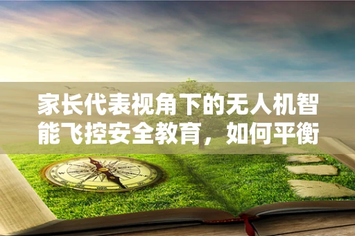 家长代表视角下的无人机智能飞控安全教育，如何平衡技术乐趣与孩子安全？