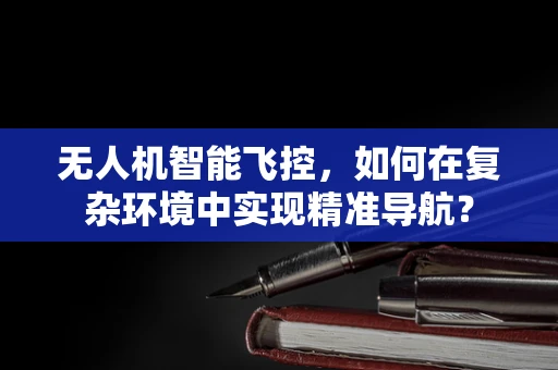 无人机智能飞控，如何在复杂环境中实现精准导航？