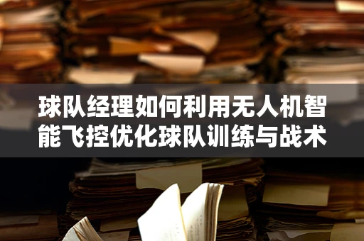 球队经理如何利用无人机智能飞控优化球队训练与战术部署？