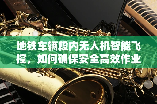 地铁车辆段内无人机智能飞控，如何确保安全高效作业？