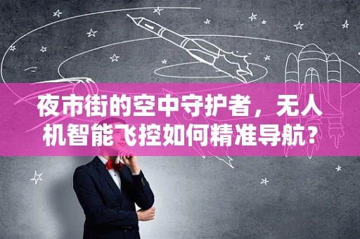 夜市街的空中守护者，无人机智能飞控如何精准导航？
