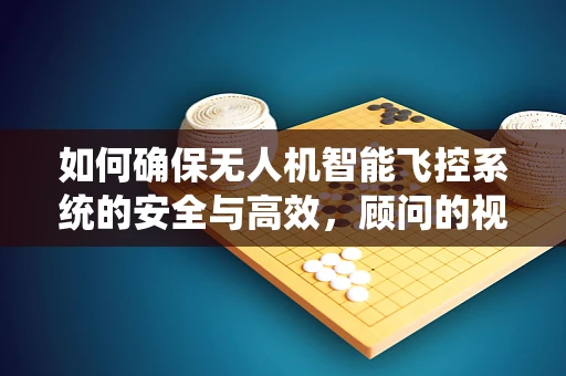 如何确保无人机智能飞控系统的安全与高效，顾问的视角