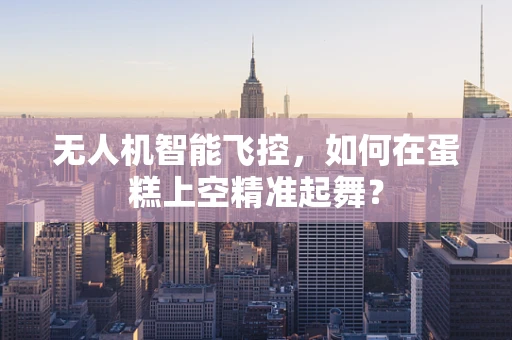 无人机智能飞控，如何在蛋糕上空精准起舞？
