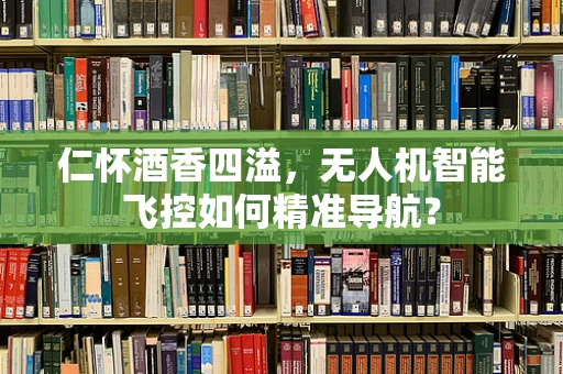 仁怀酒香四溢，无人机智能飞控如何精准导航？