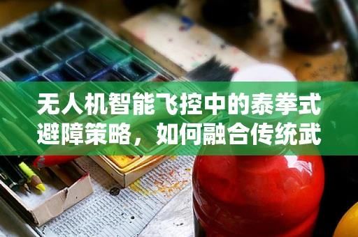 无人机智能飞控中的泰拳式避障策略，如何融合传统武术智慧与现代飞行技术？